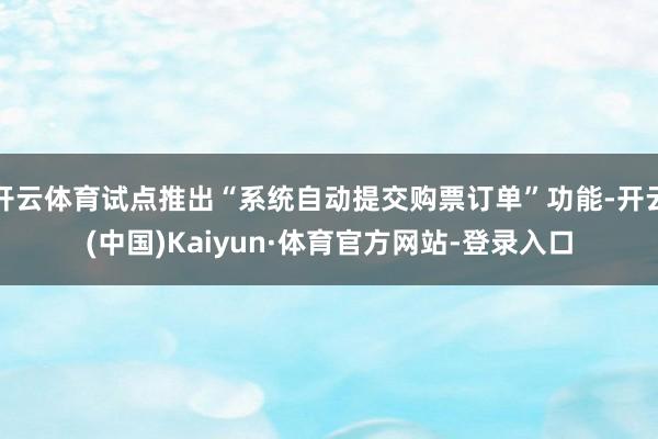 开云体育试点推出“系统自动提交购票订单”功能-开云(中国)Kaiyun·体育官方网站-登录入口