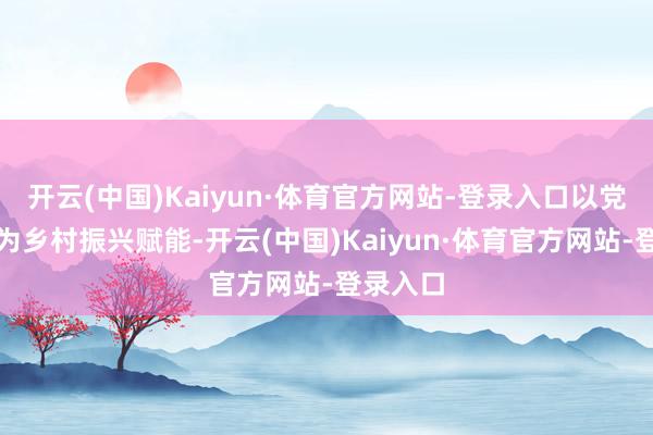 开云(中国)Kaiyun·体育官方网站-登录入口以党建引颈为乡村振兴赋能-开云(中国)Kaiyun·体育官方网站-登录入口