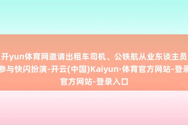 开yun体育网邀请出租车司机、公铁航从业东谈主员共同参与快闪扮演-开云(中国)Kaiyun·体育官方网站-登录入口