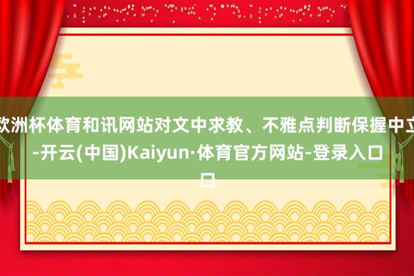 欧洲杯体育和讯网站对文中求教、不雅点判断保握中立-开云(中国)Kaiyun·体育官方网站-登录入口