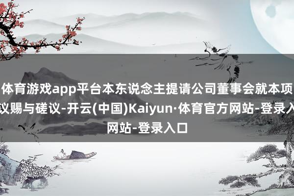 体育游戏app平台本东说念主提请公司董事会就本项提议赐与磋议-开云(中国)Kaiyun·体育官方网站-登录入口