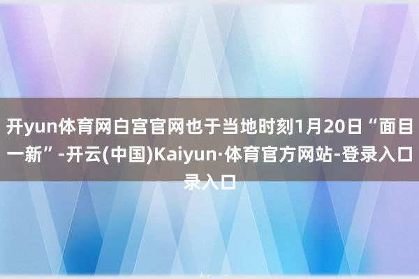 开yun体育网白宫官网也于当地时刻1月20日“面目一新”-开云(中国)Kaiyun·体育官方网站-登录入口