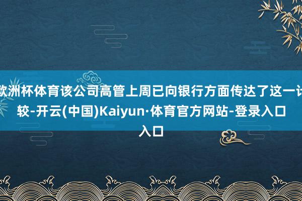欧洲杯体育该公司高管上周已向银行方面传达了这一计较-开云(中国)Kaiyun·体育官方网站-登录入口