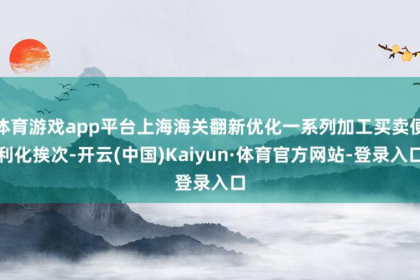 体育游戏app平台上海海关翻新优化一系列加工买卖便利化挨次-开云(中国)Kaiyun·体育官方网站-登录入口