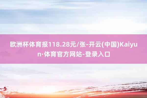 欧洲杯体育报118.28元/张-开云(中国)Kaiyun·体育官方网站-登录入口