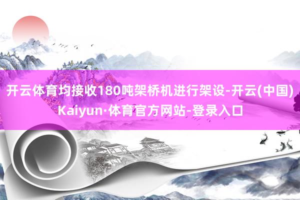 开云体育均接收180吨架桥机进行架设-开云(中国)Kaiyun·体育官方网站-登录入口