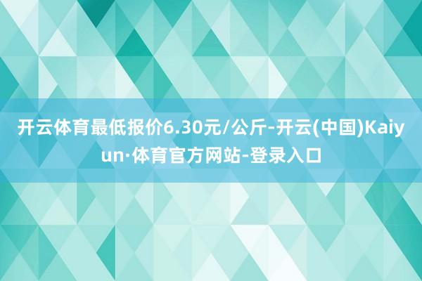 开云体育最低报价6.30元/公斤-开云(中国)Kaiyun·体育官方网站-登录入口