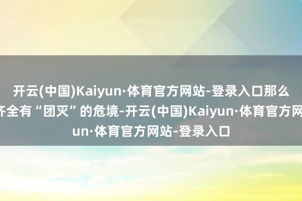开云(中国)Kaiyun·体育官方网站-登录入口那么胡塞和伊朗齐全有“团灭”的危境-开云(中国)Kaiyun·体育官方网站-登录入口
