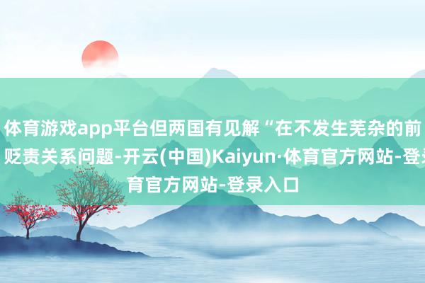 体育游戏app平台但两国有见解“在不发生芜杂的前提下”贬责关系问题-开云(中国)Kaiyun·体育官方网站-登录入口