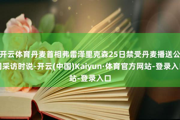 开云体育丹麦首相弗雷泽里克森25日禁受丹麦播送公司采访时说-开云(中国)Kaiyun·体育官方网站-登录入口