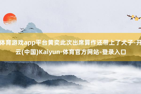 体育游戏app平台黄奕此次出席算作还带上了犬子-开云(中国)Kaiyun·体育官方网站-登录入口