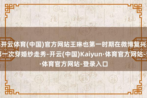 开云体育(中国)官方网站王琳也第一时期在微博复兴称这是第一次穿婚纱走秀-开云(中国)Kaiyun·体育官方网站-登录入口