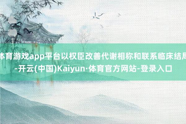体育游戏app平台以权臣改善代谢相称和联系临床结局-开云(中国)Kaiyun·体育官方网站-登录入口