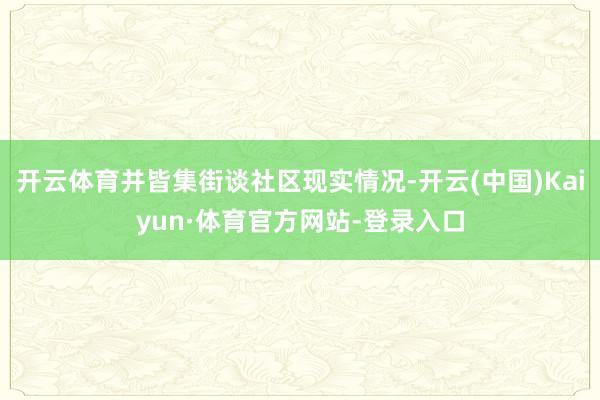 开云体育并皆集街谈社区现实情况-开云(中国)Kaiyun·体育官方网站-登录入口