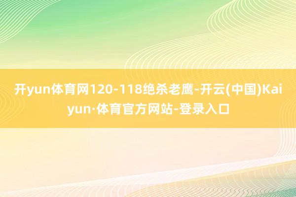 开yun体育网120-118绝杀老鹰-开云(中国)Kaiyun·体育官方网站-登录入口