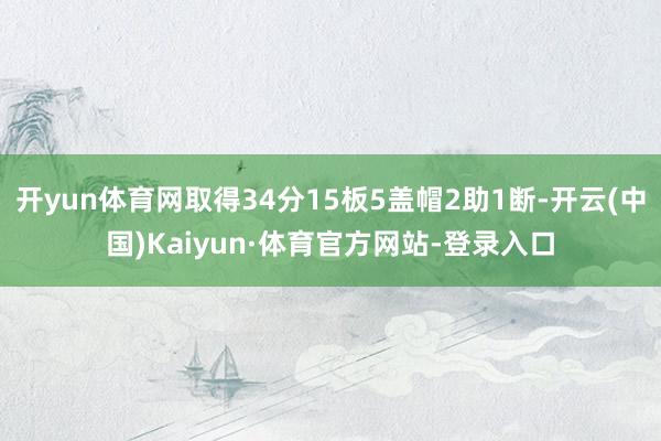 开yun体育网取得34分15板5盖帽2助1断-开云(中国)Kaiyun·体育官方网站-登录入口