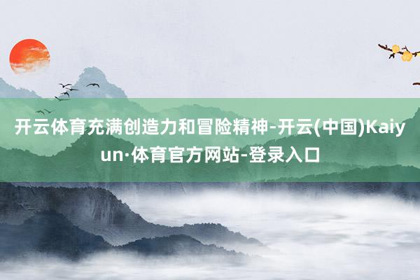 开云体育充满创造力和冒险精神-开云(中国)Kaiyun·体育官方网站-登录入口