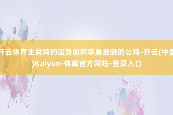 开云体育生肖鸡的运势如同早晨报晓的公鸡-开云(中国)Kaiyun·体育官方网站-登录入口