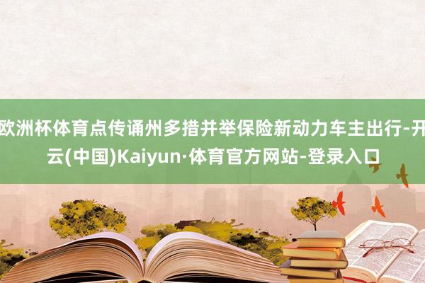 欧洲杯体育点传诵州多措并举保险新动力车主出行-开云(中国)Kaiyun·体育官方网站-登录入口