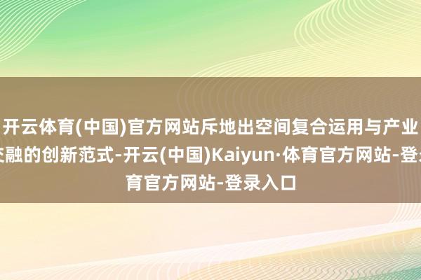 开云体育(中国)官方网站斥地出空间复合运用与产业深度交融的创新范式-开云(中国)Kaiyun·体育官方网站-登录入口