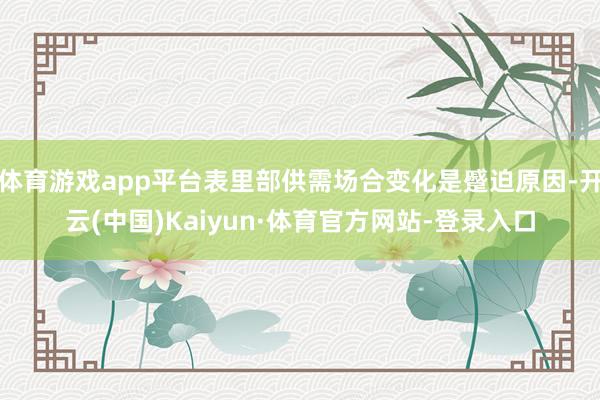 体育游戏app平台表里部供需场合变化是蹙迫原因-开云(中国)Kaiyun·体育官方网站-登录入口