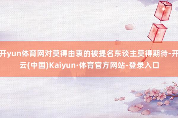 开yun体育网对莫得由衷的被提名东谈主莫得期待-开云(中国)Kaiyun·体育官方网站-登录入口