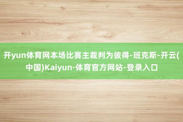 开yun体育网本场比赛主裁判为彼得-班克斯-开云(中国)Kaiyun·体育官方网站-登录入口