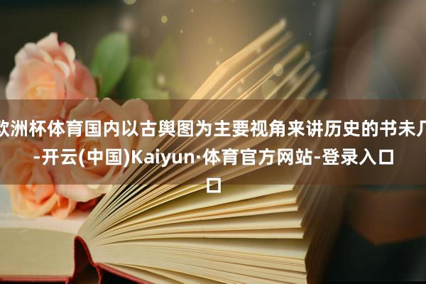 欧洲杯体育国内以古舆图为主要视角来讲历史的书未几-开云(中国)Kaiyun·体育官方网站-登录入口