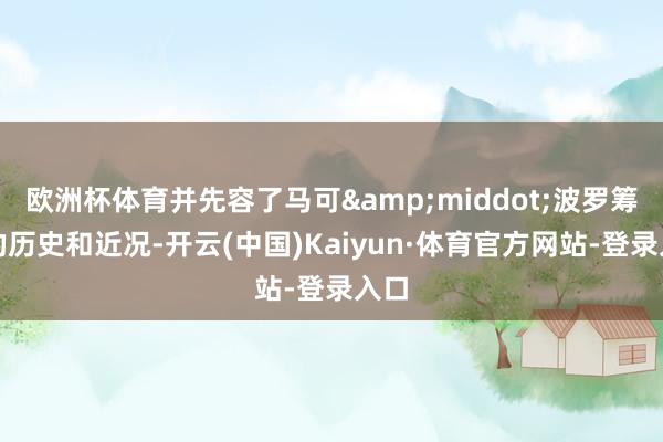 欧洲杯体育并先容了马可&middot;波罗筹商的历史和近况-开云(中国)Kaiyun·体育官方网站-登录入口