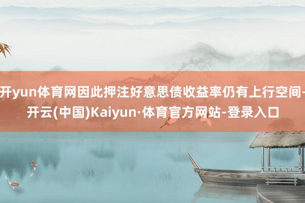 开yun体育网因此押注好意思债收益率仍有上行空间-开云(中国)Kaiyun·体育官方网站-登录入口