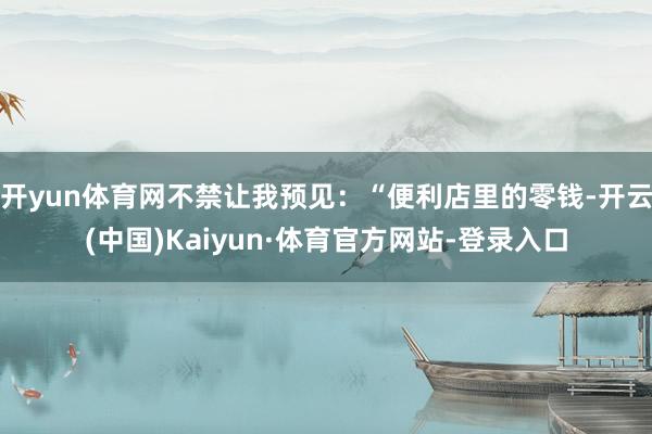 开yun体育网不禁让我预见：“便利店里的零钱-开云(中国)Kaiyun·体育官方网站-登录入口