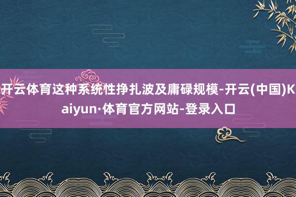开云体育这种系统性挣扎波及庸碌规模-开云(中国)Kaiyun·体育官方网站-登录入口