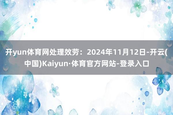 开yun体育网处理效劳：2024年11月12日-开云(中国)Kaiyun·体育官方网站-登录入口