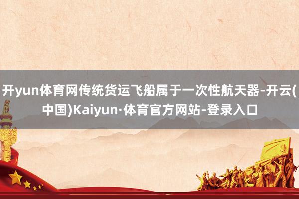 开yun体育网传统货运飞船属于一次性航天器-开云(中国)Kaiyun·体育官方网站-登录入口