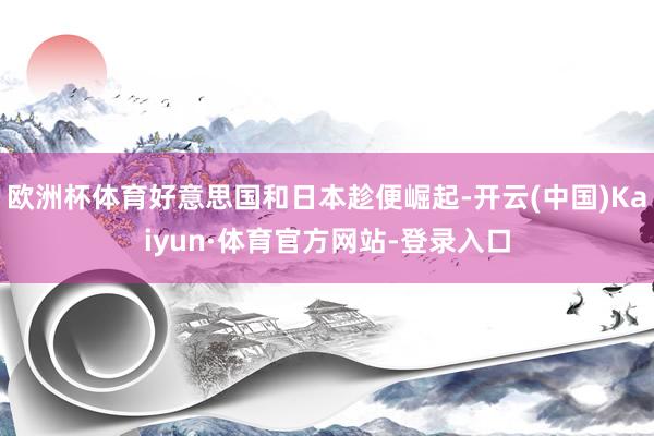 欧洲杯体育好意思国和日本趁便崛起-开云(中国)Kaiyun·体育官方网站-登录入口