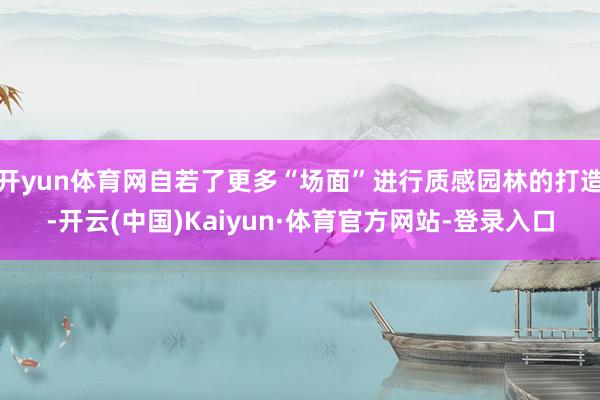 开yun体育网自若了更多“场面”进行质感园林的打造-开云(中国)Kaiyun·体育官方网站-登录入口