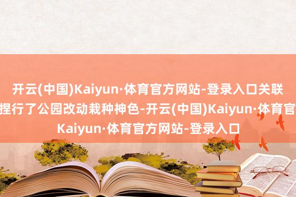 开云(中国)Kaiyun·体育官方网站-登录入口关联部门于前年10月捏行了公园改动栽种神色-开云(中国)Kaiyun·体育官方网站-登录入口