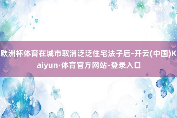 欧洲杯体育在城市取消泛泛住宅法子后-开云(中国)Kaiyun·体育官方网站-登录入口