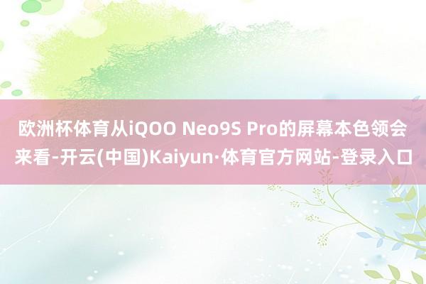 欧洲杯体育从iQOO Neo9S Pro的屏幕本色领会来看-开云(中国)Kaiyun·体育官方网站-登录入口