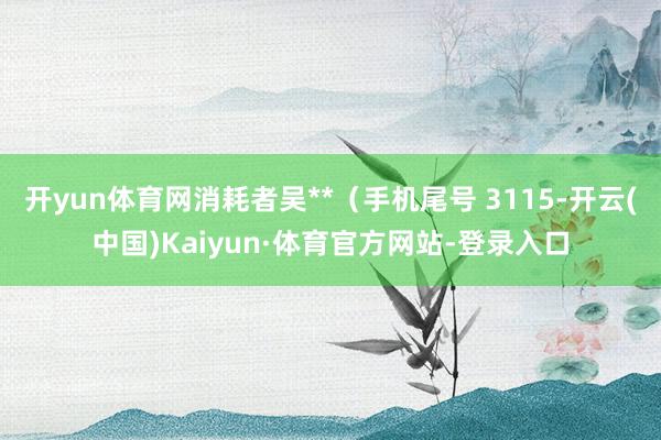 开yun体育网消耗者吴**（手机尾号 3115-开云(中国)Kaiyun·体育官方网站-登录入口