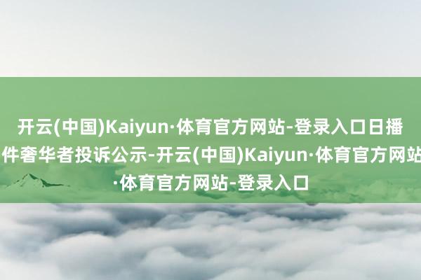 开云(中国)Kaiyun·体育官方网站-登录入口日播前锋新增1件奢华者投诉公示-开云(中国)Kaiyun·体育官方网站-登录入口