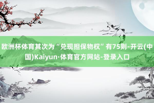 欧洲杯体育其次为“兑现担保物权”有75则-开云(中国)Kaiyun·体育官方网站-登录入口