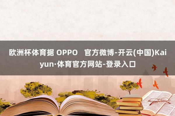 欧洲杯体育据 OPPO   官方微博-开云(中国)Kaiyun·体育官方网站-登录入口