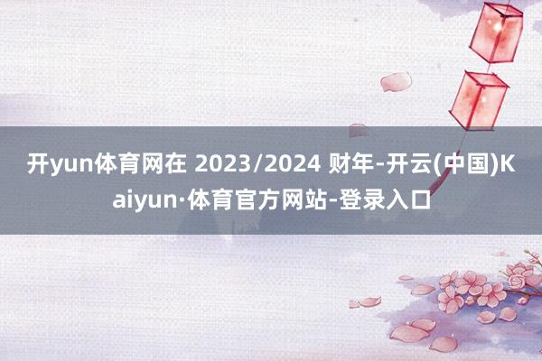 开yun体育网在 2023/2024 财年-开云(中国)Kaiyun·体育官方网站-登录入口