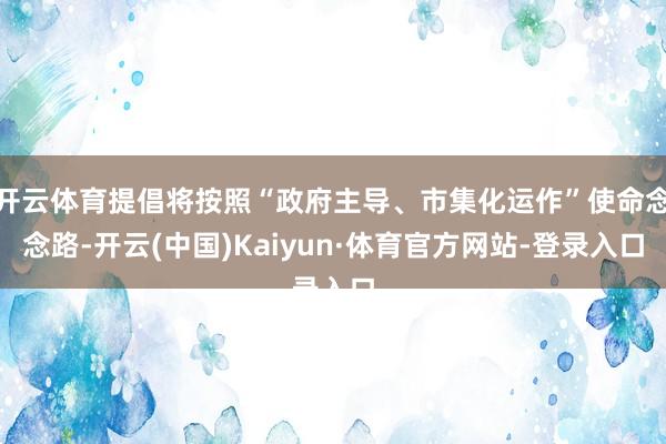 开云体育提倡将按照“政府主导、市集化运作”使命念念路-开云(中国)Kaiyun·体育官方网站-登录入口