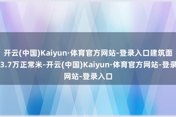 开云(中国)Kaiyun·体育官方网站-登录入口建筑面积约3.7万正常米-开云(中国)Kaiyun·体育官方网站-登录入口