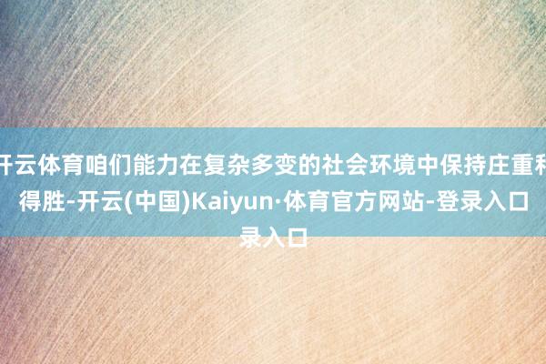 开云体育咱们能力在复杂多变的社会环境中保持庄重和得胜-开云(中国)Kaiyun·体育官方网站-登录入口