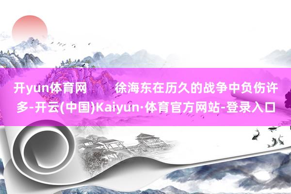 开yun体育网        徐海东在历久的战争中负伤许多-开云(中国)Kaiyun·体育官方网站-登录入口