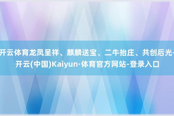 开云体育龙凤呈祥、麒麟送宝、二牛抬庄、共创后光-开云(中国)Kaiyun·体育官方网站-登录入口