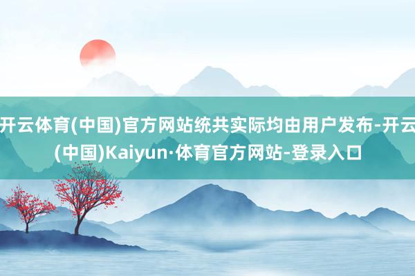开云体育(中国)官方网站统共实际均由用户发布-开云(中国)Kaiyun·体育官方网站-登录入口